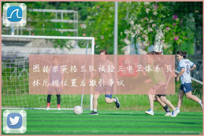 图赫尔英格兰队试验三中卫体系 贝林厄姆位置后撤引争议
