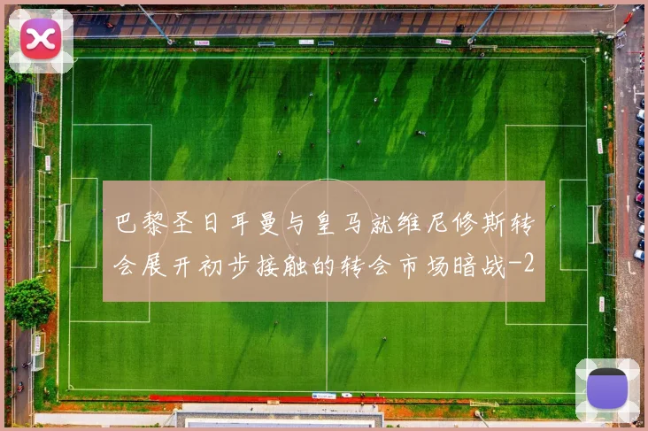 巴黎圣日耳曼与皇马就维尼修斯转会展开初步接触的转会市场暗战