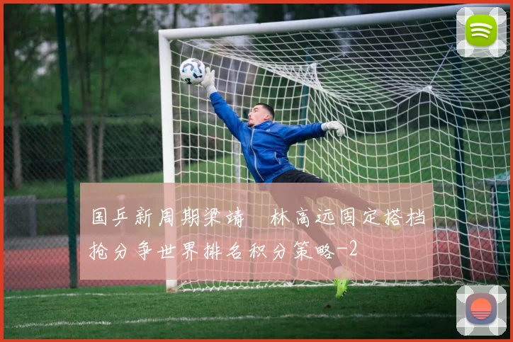 国乒新周期梁靖崑林高远固定搭档抢分争世界排名积分策略