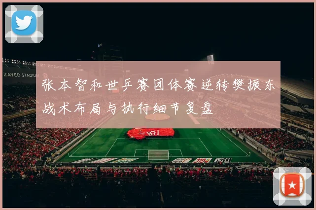 张本智和世乒赛团体赛逆转樊振东战术布局与执行细节复盘
