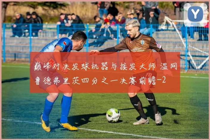 巅峰对决发球机器与接发大师 温网鲁德弗里茨四分之一决赛前瞻