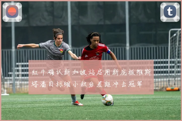 红牛确认新加坡站启用新底板维斯塔潘目标缩小积分差距冲击冠军