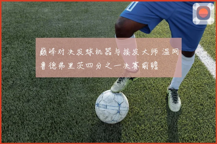巅峰对决发球机器与接发大师 温网鲁德弗里茨四分之一决赛前瞻