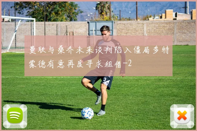 曼联与桑乔未来谈判陷入僵局多特蒙德有意再度寻求租借