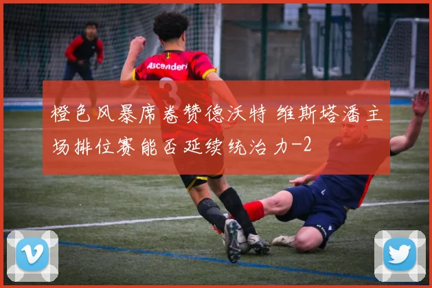 橙色风暴席卷赞德沃特 维斯塔潘主场排位赛能否延续统治力