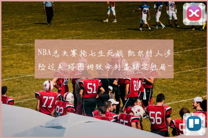 NBA总决赛抢七生死战 凯尔特人涉险过关 塔图姆致命封盖锁定胜局