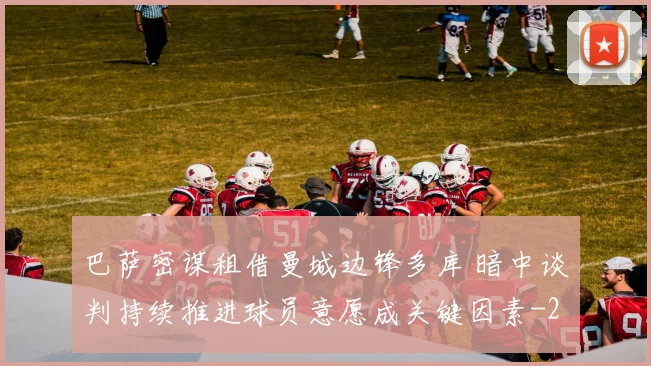 巴萨密谋租借曼城边锋多库 暗中谈判持续推进球员意愿成关键因素
