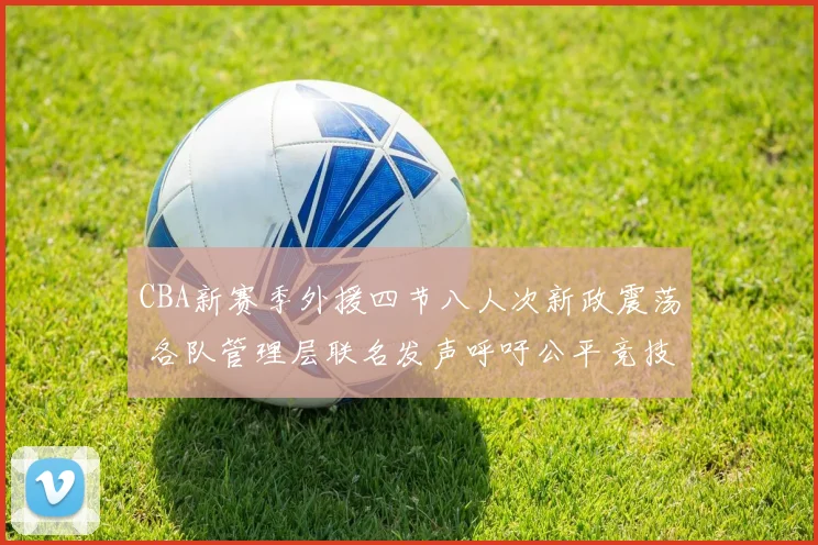 CBA新赛季外援四节八人次新政震荡 各队管理层联名发声呼吁公平竞技环境