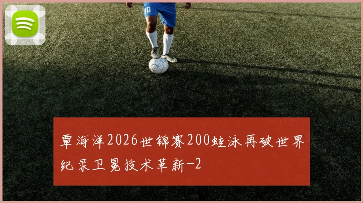 覃海洋2026世锦赛200蛙泳再破世界纪录卫冕技术革新