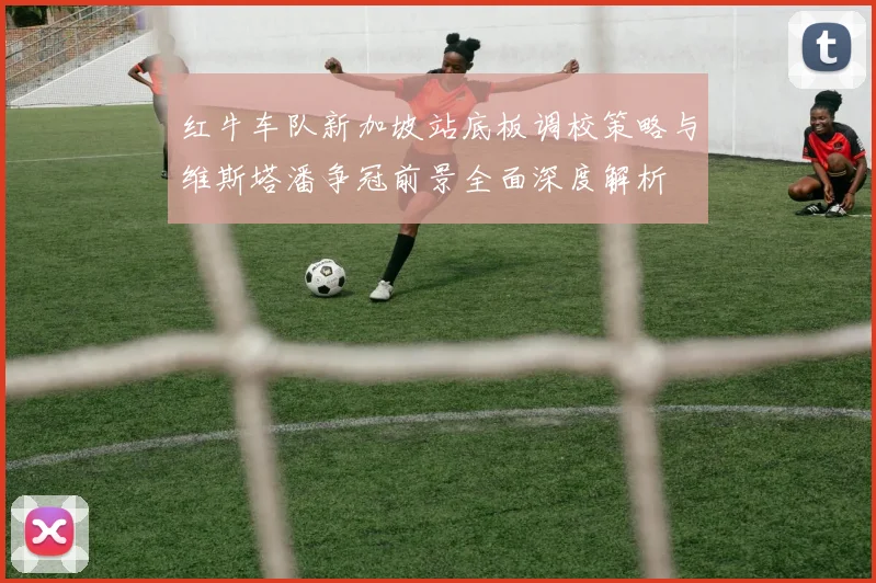 红牛车队新加坡站底板调校策略与维斯塔潘争冠前景全面深度解析