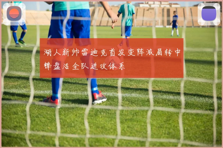 湖人新帅雷迪克首发变阵浓眉转中锋盘活全队进攻体系