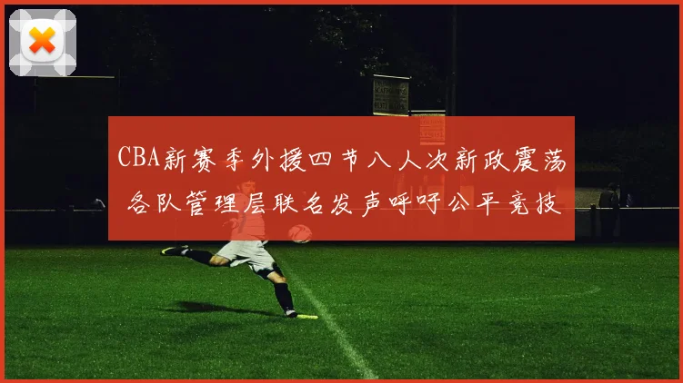 CBA新赛季外援四节八人次新政震荡 各队管理层联名发声呼吁公平竞技环境