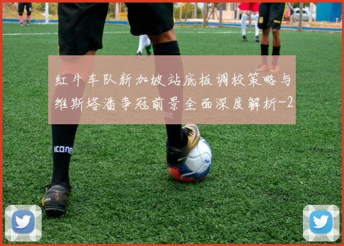 红牛车队新加坡站底板调校策略与维斯塔潘争冠前景全面深度解析