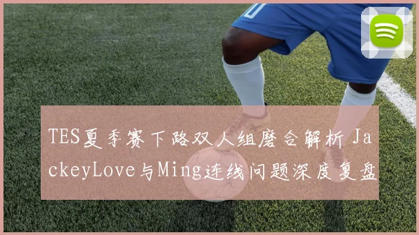 TES夏季赛下路双人组磨合解析 JackeyLove与Ming连线问题深度复盘