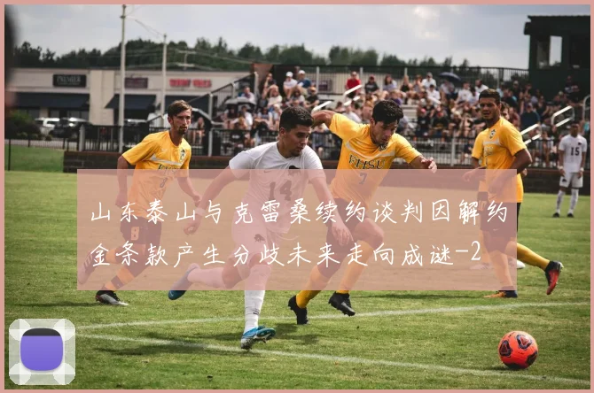 山东泰山与克雷桑续约谈判因解约金条款产生分歧未来走向成谜