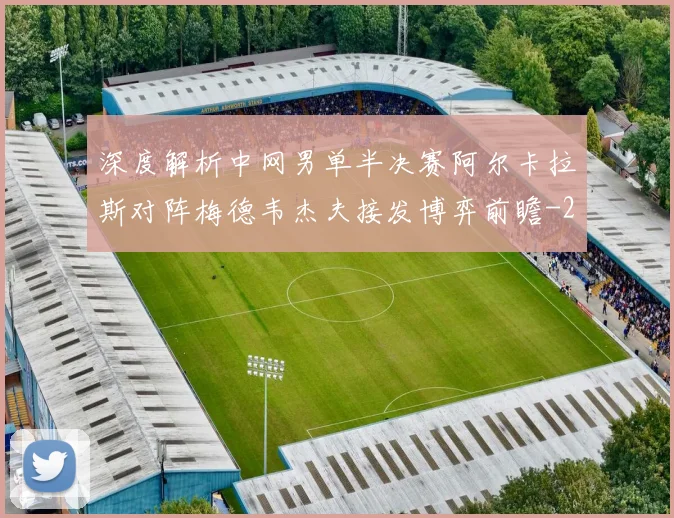 深度解析中网男单半决赛阿尔卡拉斯对阵梅德韦杰夫接发博弈前瞻