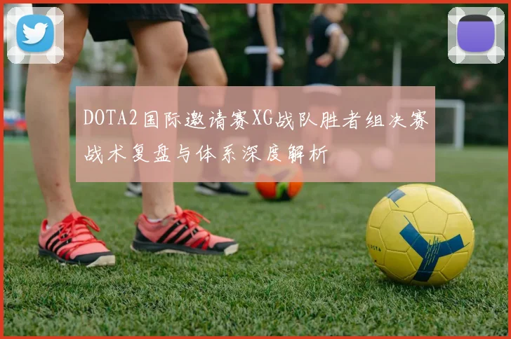 DOTA2国际邀请赛XG战队胜者组决赛战术复盘与体系深度解析