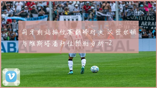 匈牙利站排位赛巅峰对决 汉密尔顿与维斯塔潘杆位预测分析