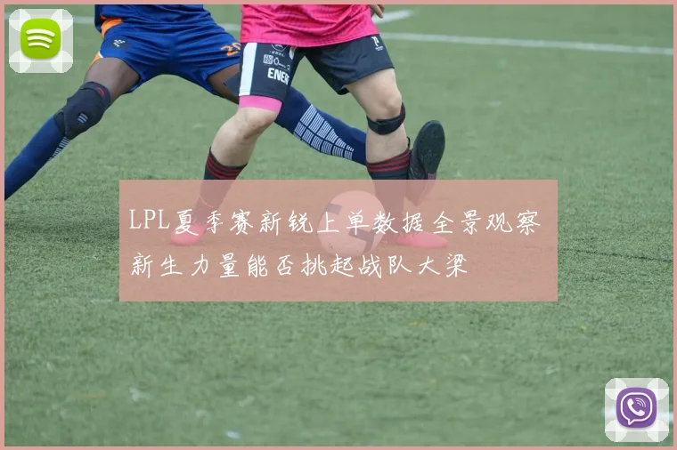 LPL夏季赛新锐上单数据全景观察 新生力量能否挑起战队大梁