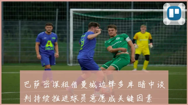 巴萨密谋租借曼城边锋多库 暗中谈判持续推进球员意愿成关键因素