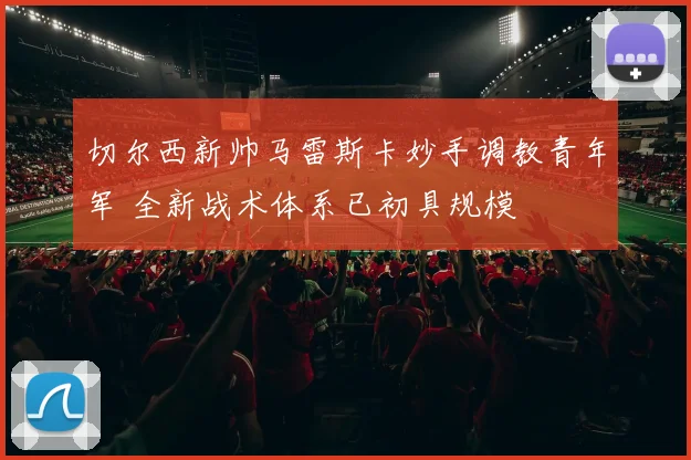 切尔西新帅马雷斯卡妙手调教青年军 全新战术体系已初具规模