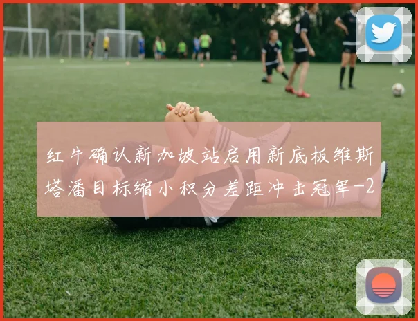 红牛确认新加坡站启用新底板维斯塔潘目标缩小积分差距冲击冠军