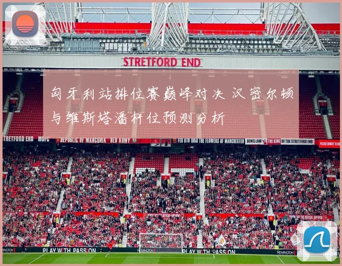 匈牙利站排位赛巅峰对决 汉密尔顿与维斯塔潘杆位预测分析