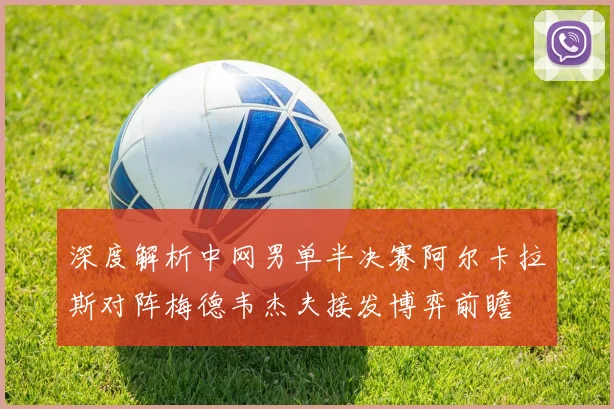 深度解析中网男单半决赛阿尔卡拉斯对阵梅德韦杰夫接发博弈前瞻