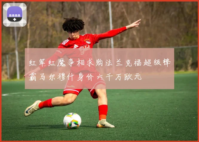 红军红魔争相求购法兰克福超级锋霸马尔穆什身价六千万欧元