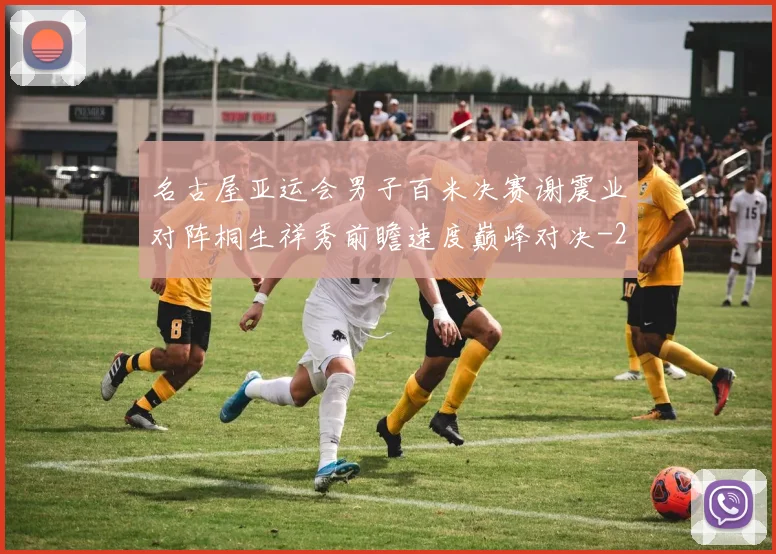 名古屋亚运会男子百米决赛谢震业对阵桐生祥秀前瞻速度巅峰对决