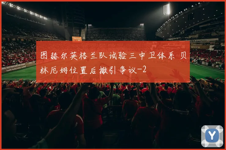 图赫尔英格兰队试验三中卫体系 贝林厄姆位置后撤引争议