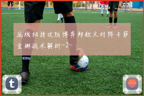 底线相持攻防博弈郑钦文对阵卡萨金娜战术解析