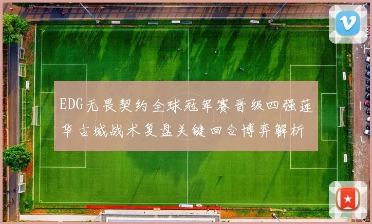EDG无畏契约全球冠军赛晋级四强莲华古城战术复盘关键回合博弈解析