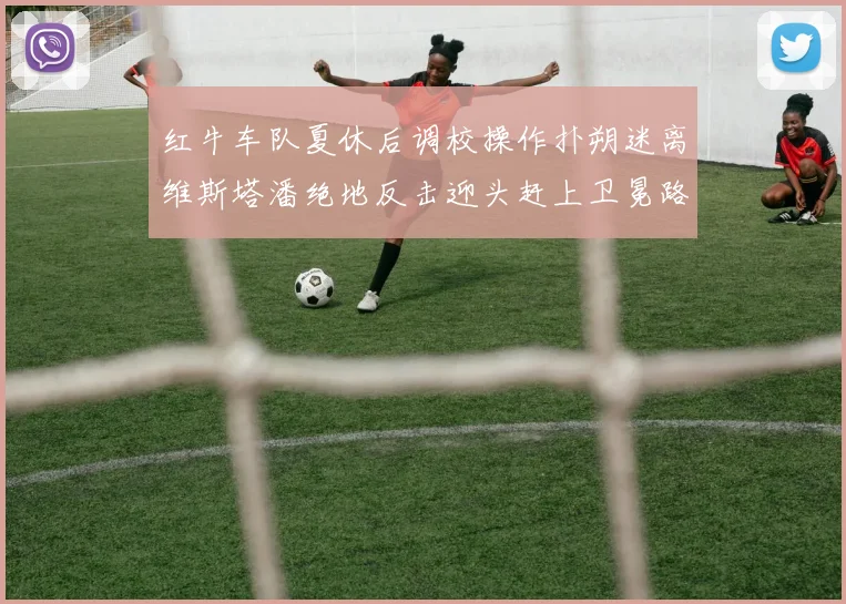 红牛车队夏休后调校操作扑朔迷离维斯塔潘绝地反击迎头赶上卫冕路重燃