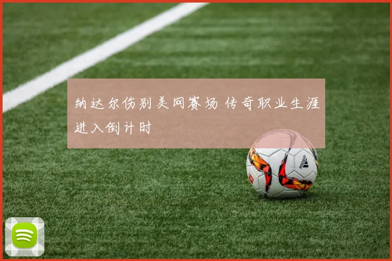 纳达尔伤别美网赛场 传奇职业生涯进入倒计时