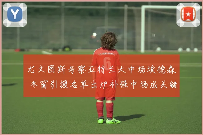 尤文图斯考察亚特兰大中场埃德森 冬窗引援名单出炉补强中场成关键